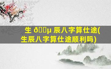 生 🐵 辰八字算仕途(生辰八字算仕途顺利吗)